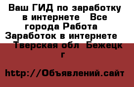 Ваш ГИД по заработку в интернете - Все города Работа » Заработок в интернете   . Тверская обл.,Бежецк г.